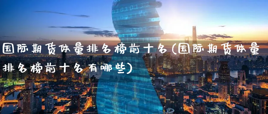 国际期货体量排名榜前十名(国际期货体量排名榜前十名有哪些)_https://www.nyyysy.com_期货行情_第1张