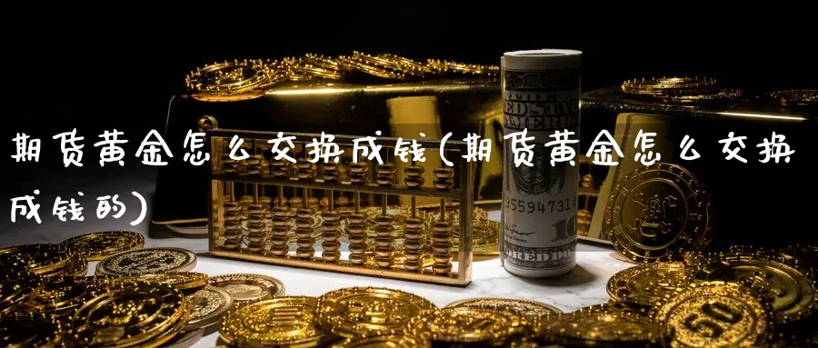 期货黄金怎么交换成钱(期货黄金怎么交换成钱的)_https://www.nyyysy.com_期货市场_第1张