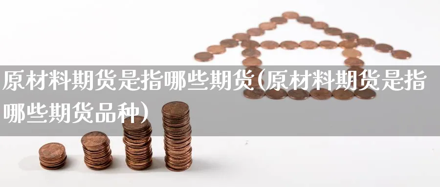 原材料期货是指哪些期货(原材料期货是指哪些期货品种)_https://www.nyyysy.com_期货直播_第1张