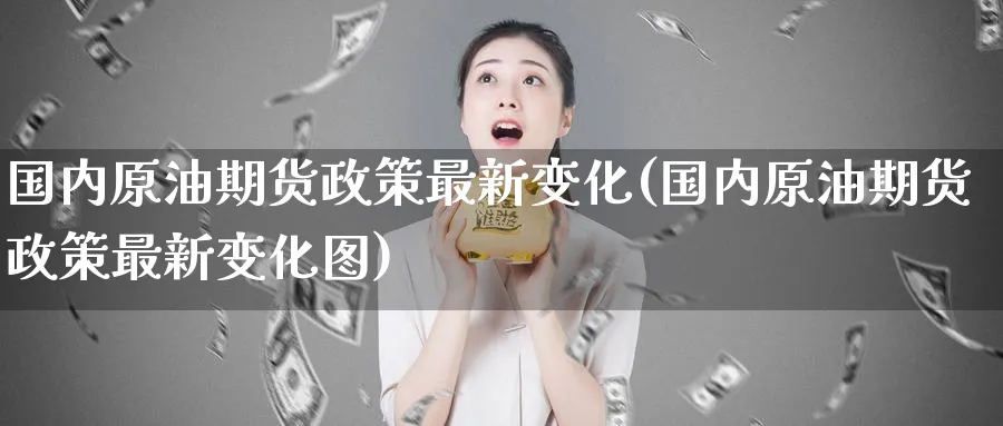 国内原油期货政策最新变化(国内原油期货政策最新变化图)_https://www.nyyysy.com_期货分析_第1张