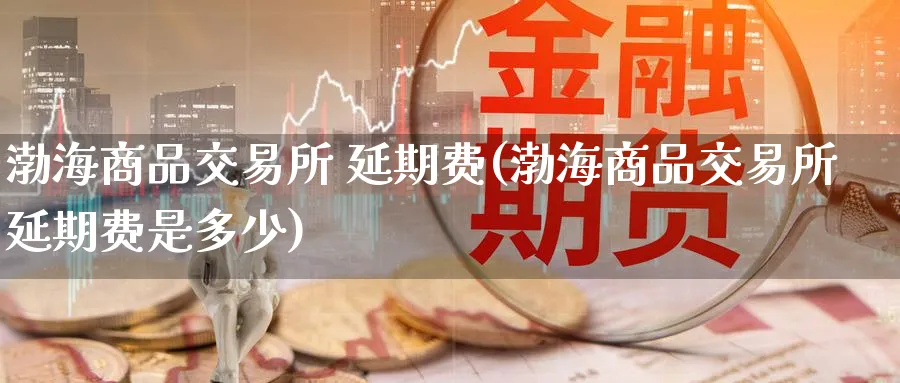 渤海商品交易所 延期费(渤海商品交易所延期费是多少)_https://www.nyyysy.com_期货平台_第1张