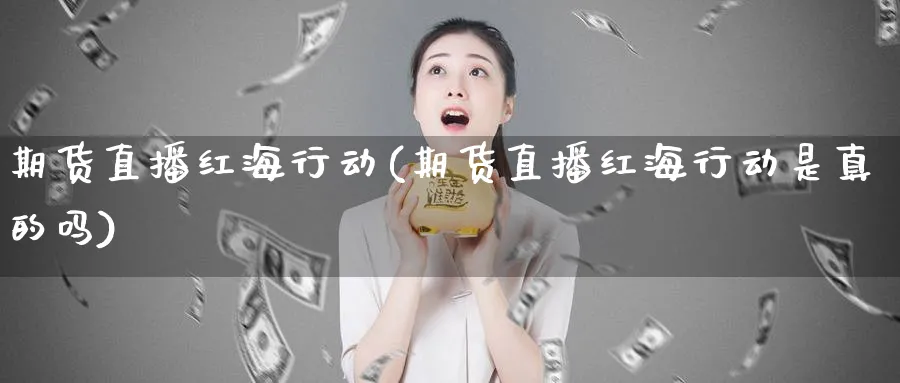 期货直播红海行动(期货直播红海行动是真的吗)_https://www.nyyysy.com_期货直播_第1张
