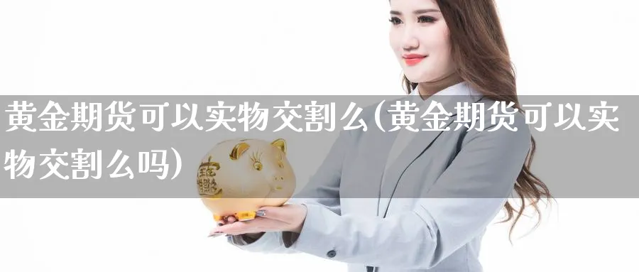 黄金期货可以实物交割么(黄金期货可以实物交割么吗)_https://www.nyyysy.com_期货平台_第1张