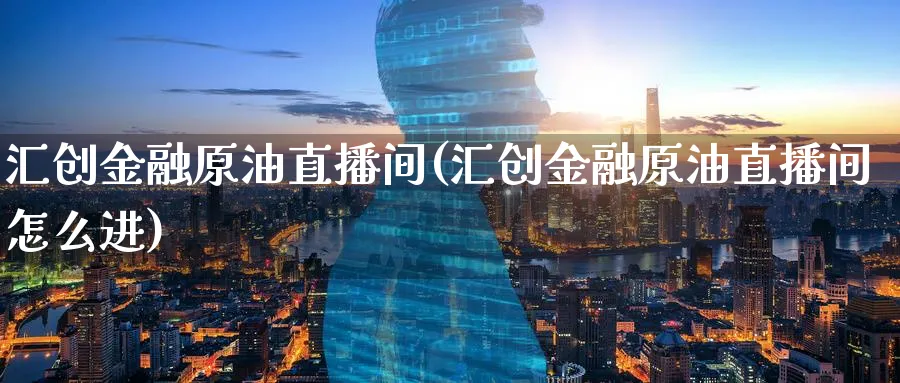 汇创金融原油直播间(汇创金融原油直播间怎么进)_https://www.nyyysy.com_期货行情_第1张