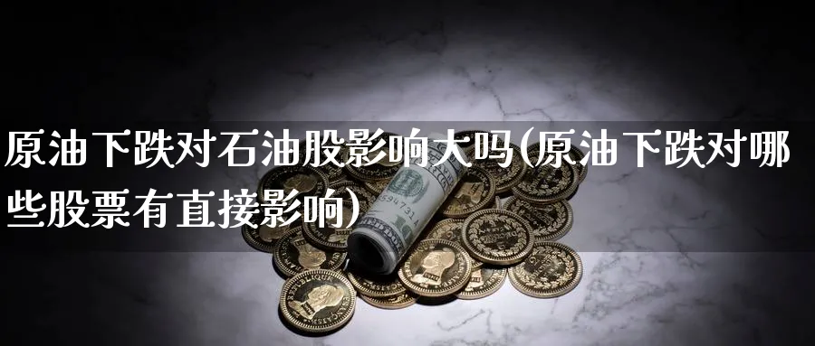 原油下跌对石油股影响大吗(原油下跌对哪些股票有直接影响)_https://www.nyyysy.com_期货平台_第1张