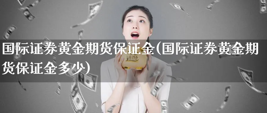 国际证券黄金期货保证金(国际证券黄金期货保证金多少)_https://www.nyyysy.com_期货直播_第1张