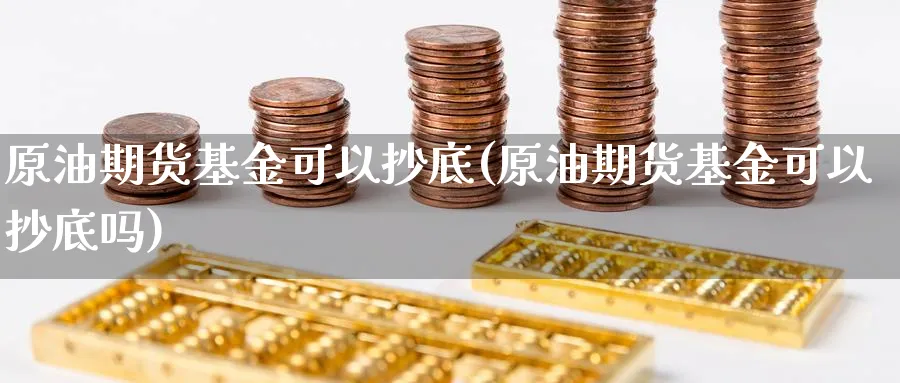 原油期货基金可以抄底(原油期货基金可以抄底吗)_https://www.nyyysy.com_期货行情_第1张