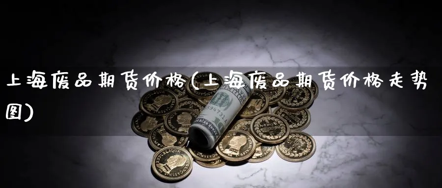 上海废品期货价格(上海废品期货价格走势图)_https://www.nyyysy.com_期货分析_第1张
