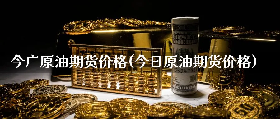今广原油期货价格(今日原油期货价格)_https://www.nyyysy.com_期货喊单_第1张