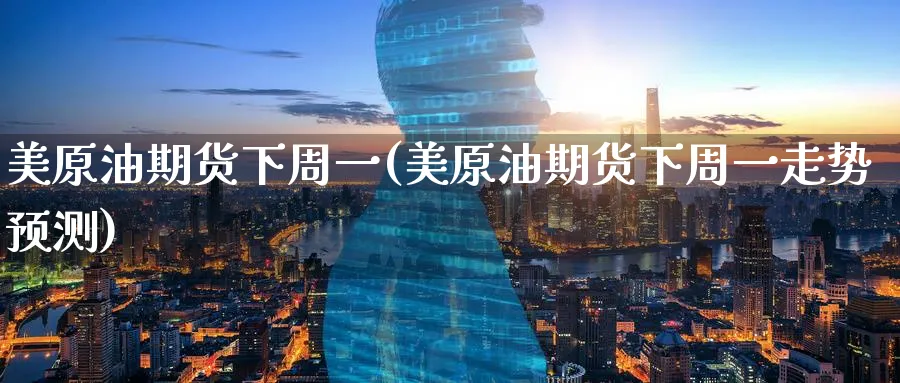 美原油期货下周一(美原油期货下周一走势预测)_https://www.nyyysy.com_期货行情_第1张