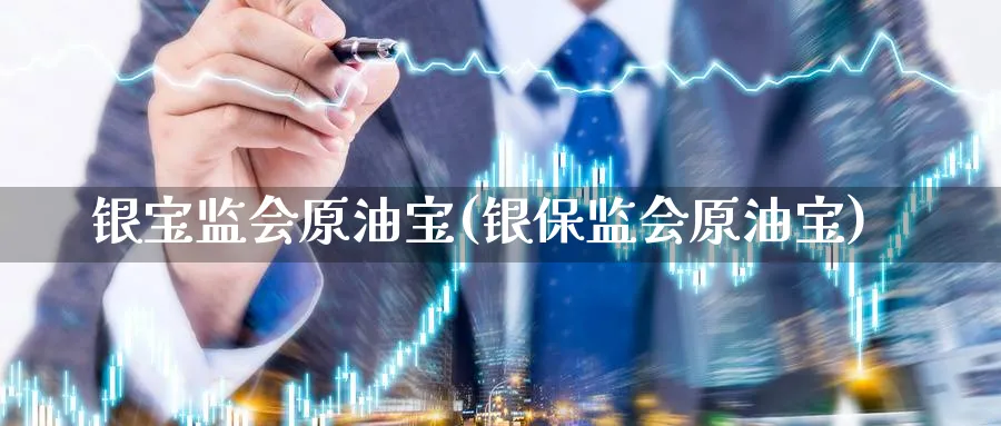 银宝监会原油宝(银保监会原油宝)_https://www.nyyysy.com_期货分析_第1张