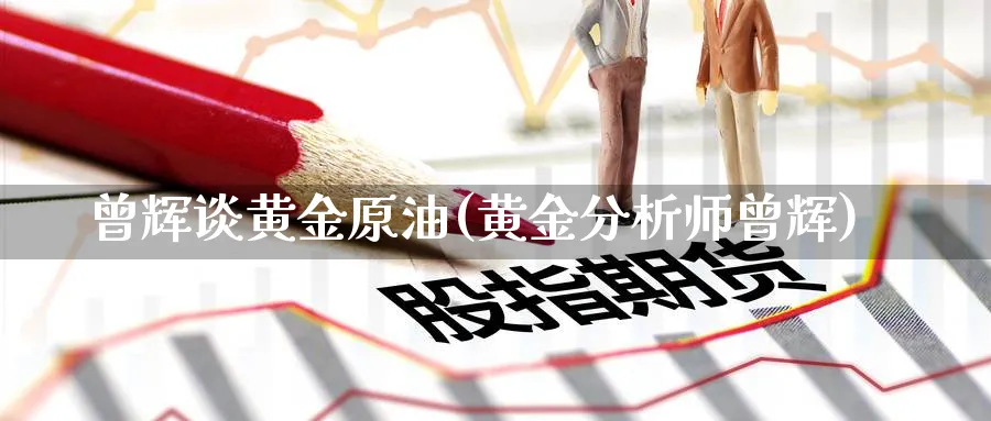 曾辉谈黄金原油(黄金分析师曾辉)_https://www.nyyysy.com_期货市场_第1张
