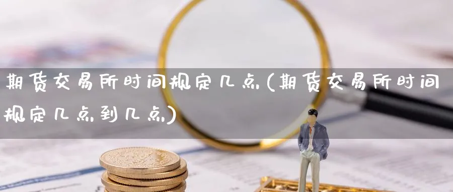 期货交易所时间规定几点(期货交易所时间规定几点到几点)_https://www.nyyysy.com_期货行情_第1张