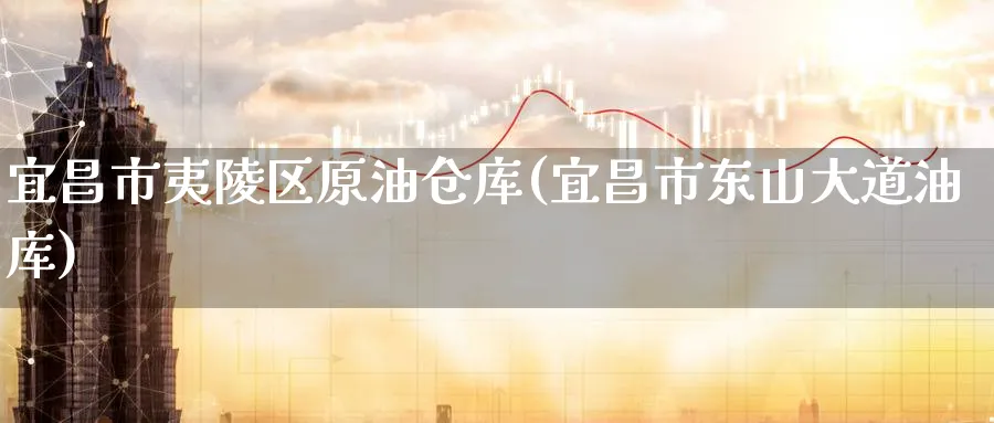 宜昌市夷陵区原油仓库(宜昌市东山大道油库)_https://www.nyyysy.com_期货分析_第1张