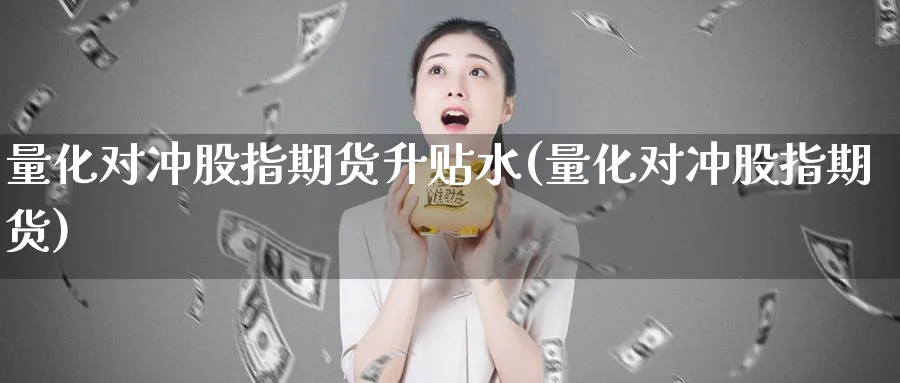 量化对冲股指期货升贴水(量化对冲股指期货)_https://www.nyyysy.com_期货喊单_第1张