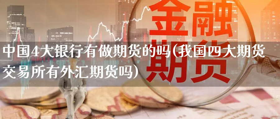 中国4大银行有做期货的吗(我国四大期货交易所有外汇期货吗)_https://www.nyyysy.com_期货行情_第1张