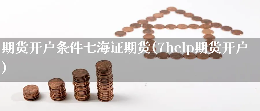 期货开户条件七海证期货(7help期货开户)_https://www.nyyysy.com_期货直播_第1张