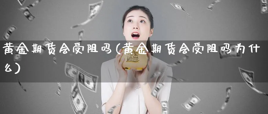 黄金期货会受阻吗(黄金期货会受阻吗为什么)_https://www.nyyysy.com_期货直播_第1张