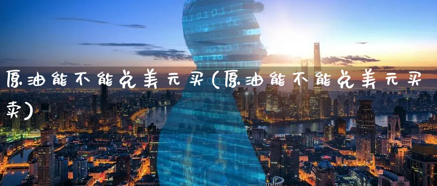 原油能不能兑美元买(原油能不能兑美元买卖)_https://www.nyyysy.com_期货分析_第1张