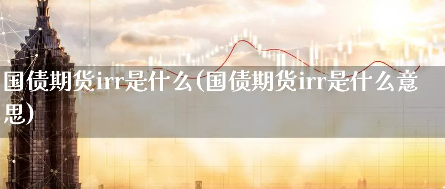 国债期货irr是什么(国债期货irr是什么意思)_https://www.nyyysy.com_期货直播_第1张