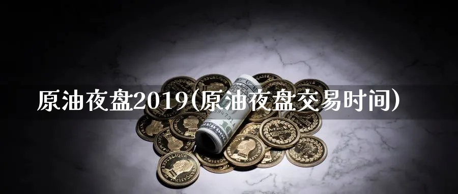 原油夜盘2019(原油夜盘交易时间)_https://www.nyyysy.com_期货平台_第1张