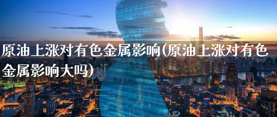 原油上涨对有色金属影响(原油上涨对有色金属影响大吗)_https://www.nyyysy.com_期货直播_第1张