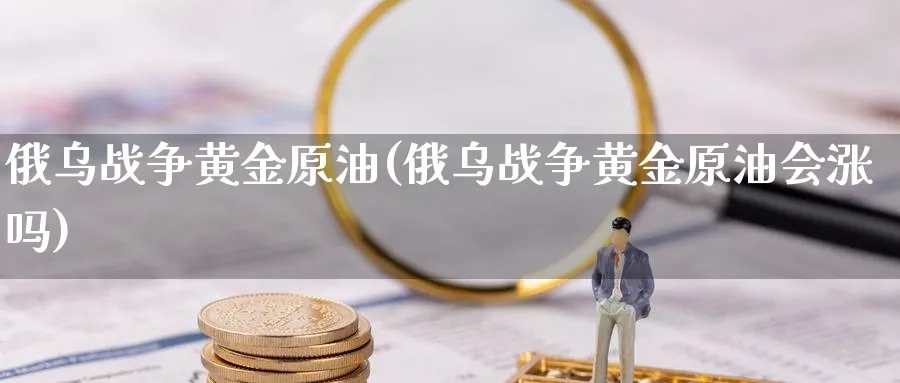 俄乌战争黄金原油(俄乌战争黄金原油会涨吗)_https://www.nyyysy.com_期货分析_第1张