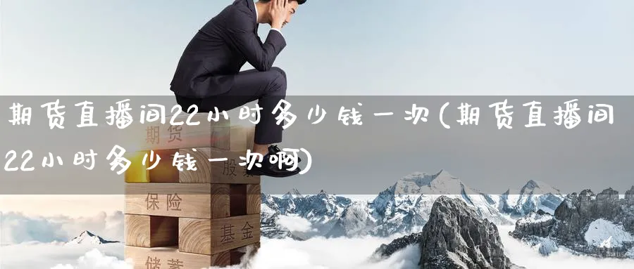 期货直播间22小时多少钱一次(期货直播间22小时多少钱一次啊)_https://www.nyyysy.com_期货喊单_第1张