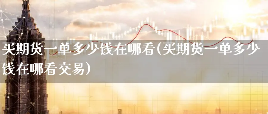 买期货一单多少钱在哪看(买期货一单多少钱在哪看交易)_https://www.nyyysy.com_期货市场_第1张