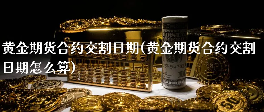 黄金期货合约交割日期(黄金期货合约交割日期怎么算)_https://www.nyyysy.com_期货平台_第1张