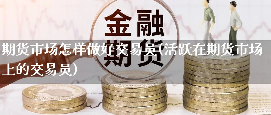 期货市场怎样做好交易员(活跃在期货市场上的交易员)_https://www.nyyysy.com_期货喊单_第1张