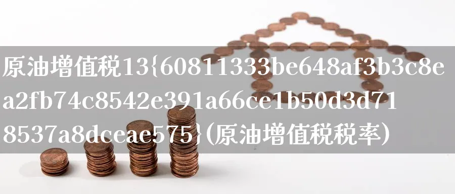 原油增值税13%(原油增值税税率)_https://www.nyyysy.com_期货喊单_第1张