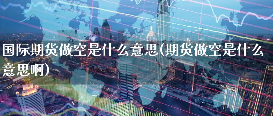 国际期货做空是什么意思(期货做空是什么意思啊)_https://www.nyyysy.com_期货直播_第1张