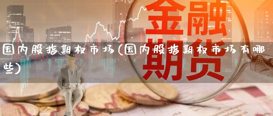 国内股指期权市场(国内股指期权市场有哪些)_https://www.nyyysy.com_期货直播_第1张