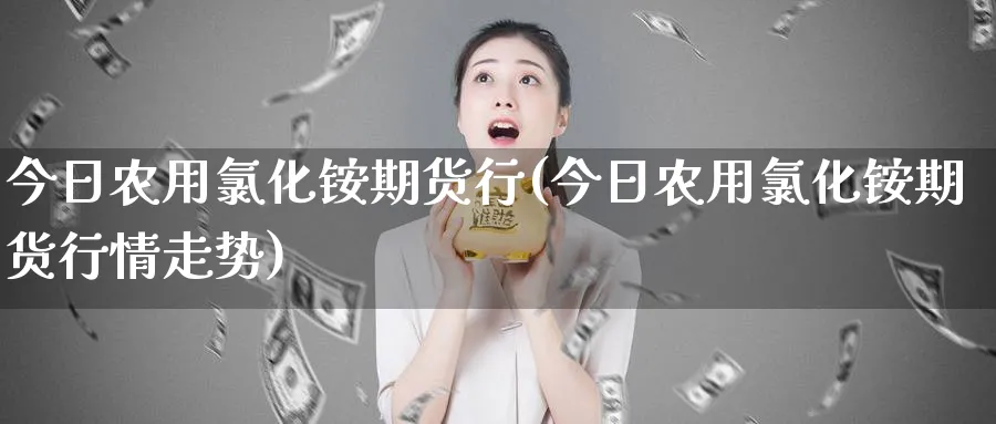 今日农用化铵期货行(今日农用化铵期货行情走势)_https://www.nyyysy.com_期货市场_第1张