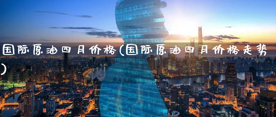 国际原油四月价格(国际原油四月价格走势)_https://www.nyyysy.com_期货分析_第1张