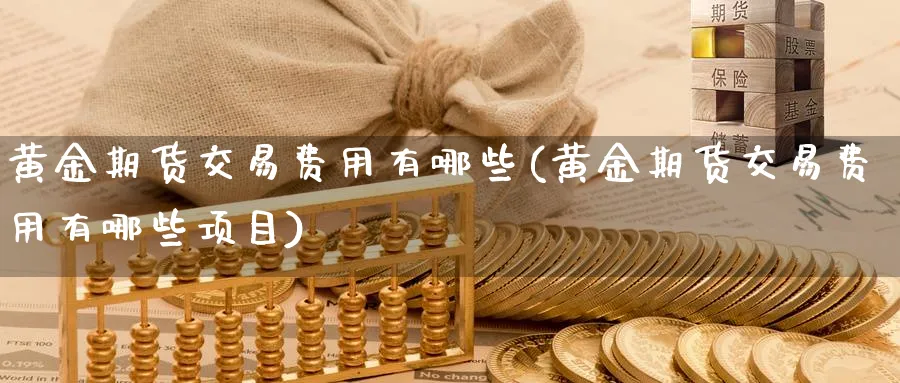 黄金期货交易费用有哪些(黄金期货交易费用有哪些项目)_期货喊单_第1张_南严期货 黄金期货交易费用有哪些(黄金期货交易费用有哪些项目)_https://www.nyyysy.com_期货喊单_第1张