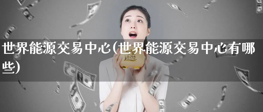 世界能源交易中心(世界能源交易中心有哪些)_https://www.nyyysy.com_期货直播_第1张