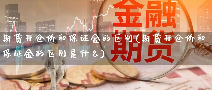 期货开仓价和保证金的区别(期货开仓价和保证金的区别是什么)_https://www.nyyysy.com_期货平台_第1张
