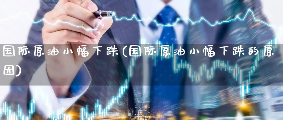 国际原油小幅下跌(国际原油小幅下跌的原因)_https://www.nyyysy.com_期货直播_第1张