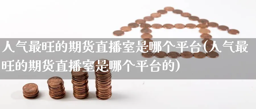 人气最旺的期货直播室是哪个平台(人气最旺的期货直播室是哪个平台的)_https://www.nyyysy.com_期货市场_第1张