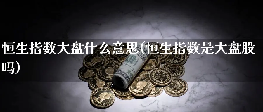 恒生指数大盘什么意思(恒生指数是大盘股吗)_https://www.nyyysy.com_期货行情_第1张