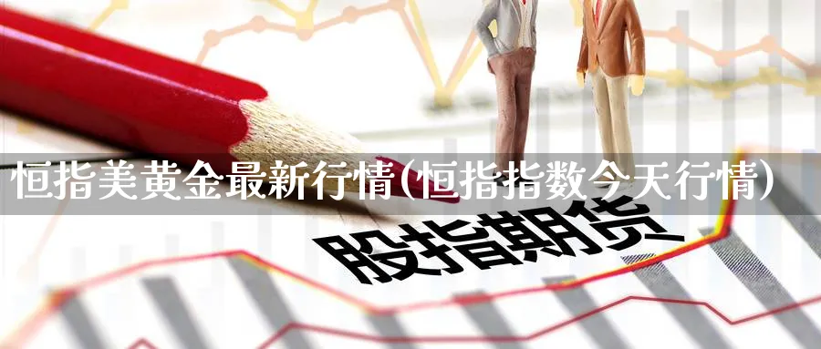 恒指美黄金最新行情(恒指指数今天行情)_https://www.nyyysy.com_期货直播_第1张