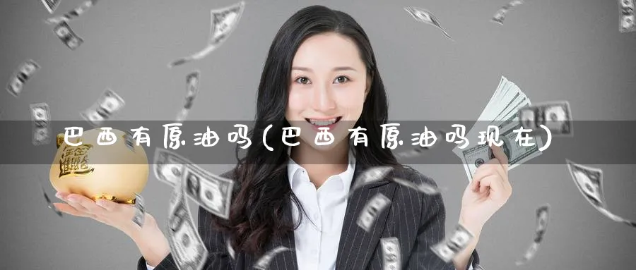巴西有原油吗(巴西有原油吗现在)_https://www.nyyysy.com_期货行情_第1张