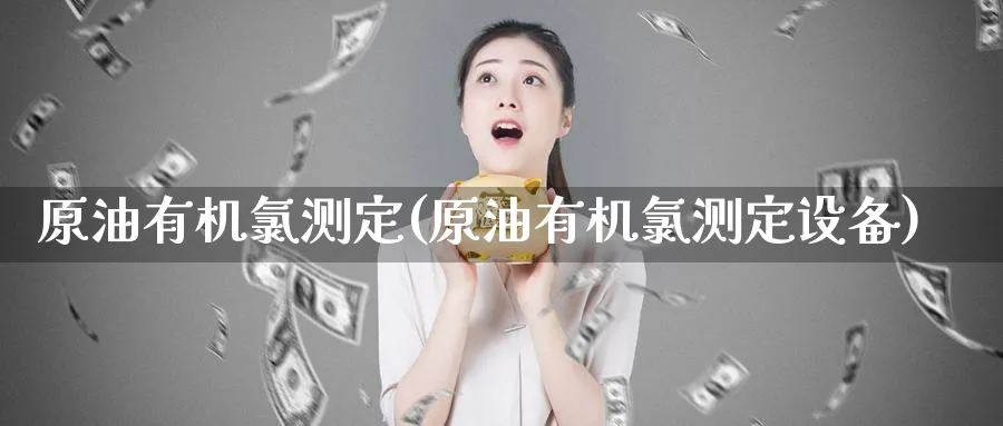 原油有机测定(原油有机测定设备)_https://www.nyyysy.com_期货喊单_第1张