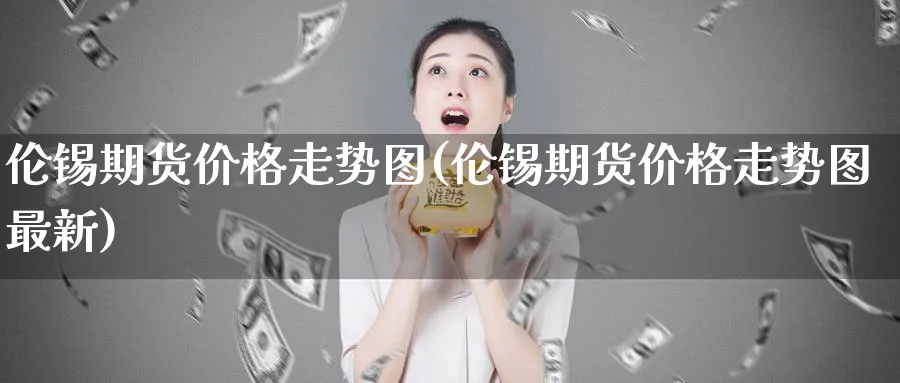伦锡期货价格走势图(伦锡期货价格走势图最新)_期货分析_第1张_南严期货 伦锡期货价格走势图(伦锡期货价格走势图最新)_https://www.nyyysy.com_期货分析_第1张