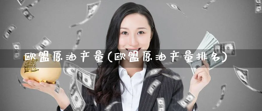 欧盟原油产量(欧盟原油产量排名)_https://www.nyyysy.com_期货喊单_第1张