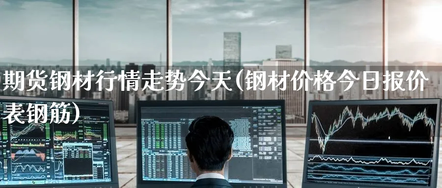期货钢材行情走势今天(钢材价格今日报价表钢筋)_https://www.nyyysy.com_期货平台_第1张