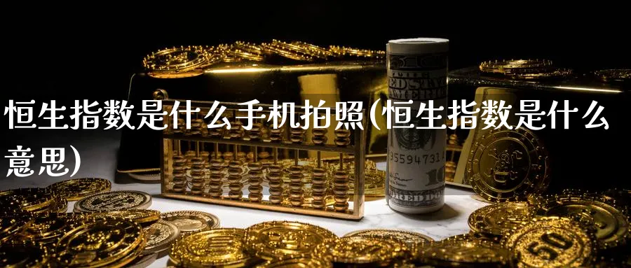 恒生指数是什么手机拍照(恒生指数是什么意思)_https://www.nyyysy.com_期货喊单_第1张