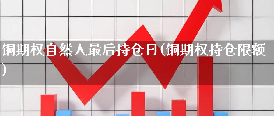 铜期权自然人最后持仓日(铜期权持仓限额)_https://www.nyyysy.com_期货喊单_第1张